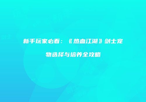 新手玩家必看：《热血江湖》剑士宠物选择与培养全攻略
