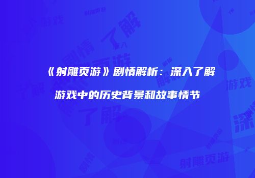 《射雕页游》剧情解析：深入了解游戏中的历史背景和故事情节