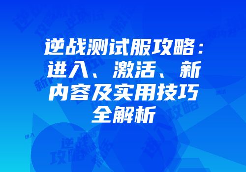 逆战测试服攻略：进入、激活、新内容及实用技巧全解析