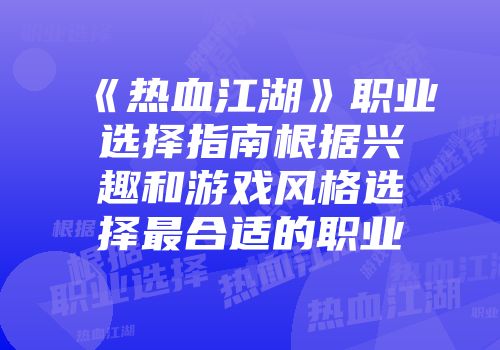 《热血江湖》职业选择指南根据兴趣和游戏风格选择最合适的职业