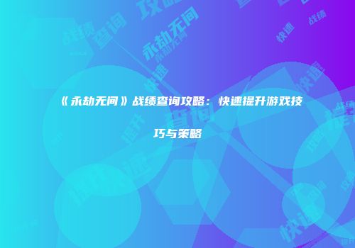 《永劫无间》战绩查询攻略：快速提升游戏技巧与策略