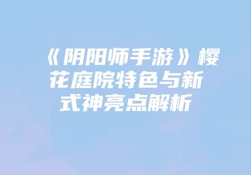 《阴阳师手游》樱花庭院特色与新式神亮点解析