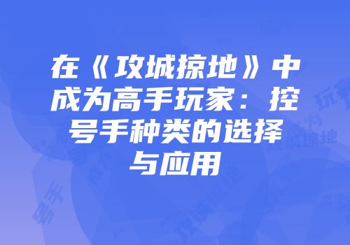 在《攻城掠地》中成为高手玩家：控号手种类的选择与应用