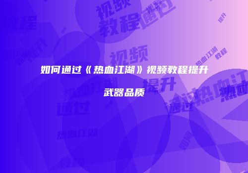 如何通过《热血江湖》视频教程提升武器品质