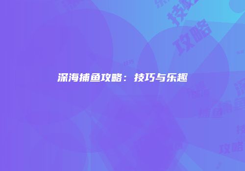 深海捕鱼攻略：技巧与乐趣