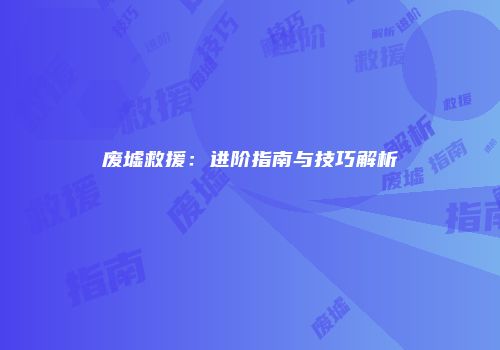 废墟救援：进阶指南与技巧解析