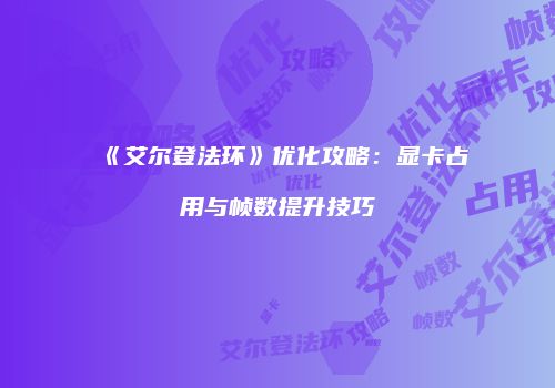 《艾尔登法环》优化攻略：显卡占用与帧数提升技巧