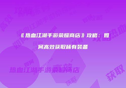 《热血江湖手游荣耀商店》攻略：如何高效获取稀有装备