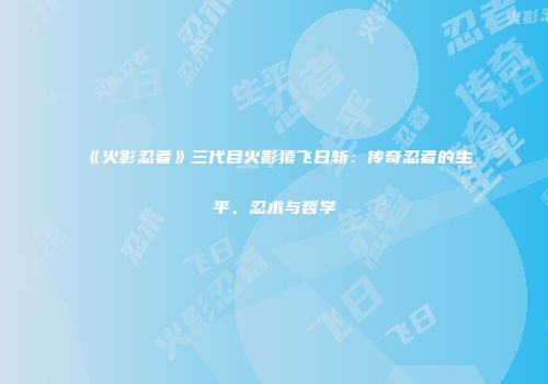 《火影忍者》三代目火影猿飞日斩：传奇忍者的生平、忍术与哲学