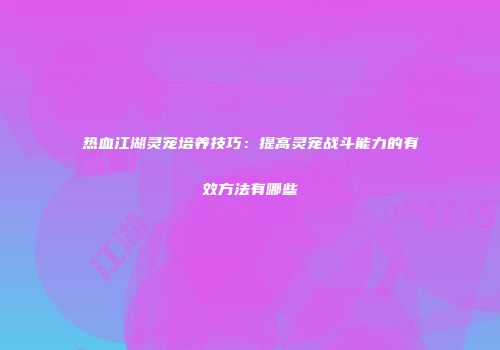 热血江湖灵宠培养技巧：提高灵宠战斗能力的有效方法有哪些