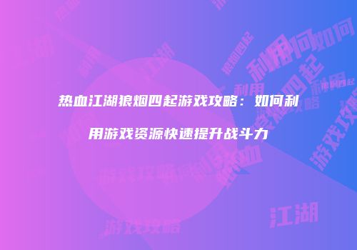 热血江湖狼烟四起游戏攻略：如何利用游戏资源快速提升战斗力