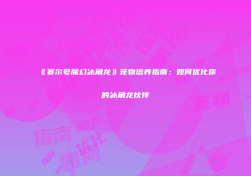《赛尔号魔幻冰角龙》宠物培养指南：如何优化你的冰角龙伙伴