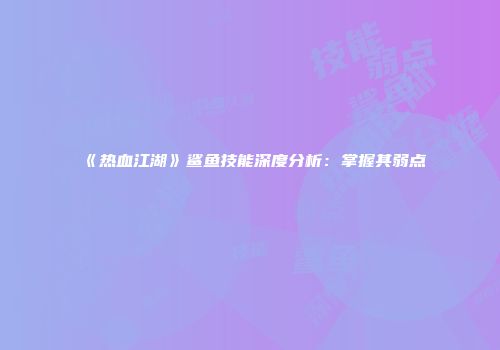 《热血江湖》鲨鱼技能深度分析：掌握其弱点