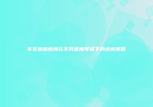 不死族蜘蛛舞在不同难度等级下的适应策略