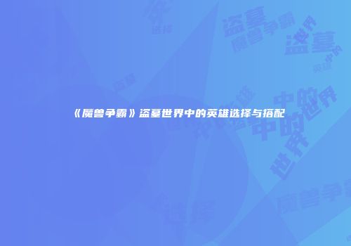 《魔兽争霸》盗墓世界中的英雄选择与搭配
