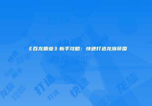 《百龙霸业》新手攻略：快速打造龙族帝国