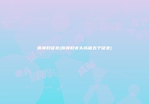 原神好征兆(原神好兆头成就五个征兆)