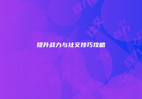 提升战力与社交技巧攻略