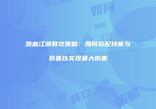 热血江湖群攻策略:如何搭配技能与装备以实现最大伤害