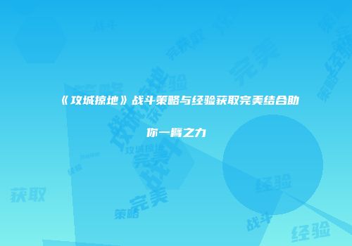 《攻城掠地》战斗策略与经验获取完美结合助你一臂之力