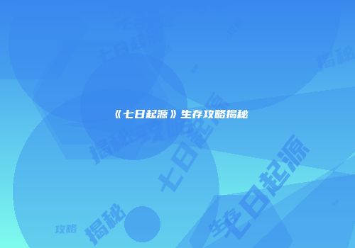 《七日起源》生存攻略揭秘
