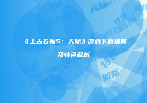 《上古卷轴5：天际》游戏下载指南及特色解析
