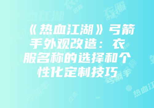 《热血江湖》弓箭手外观改造：衣服名称的选择和个性化定制技巧