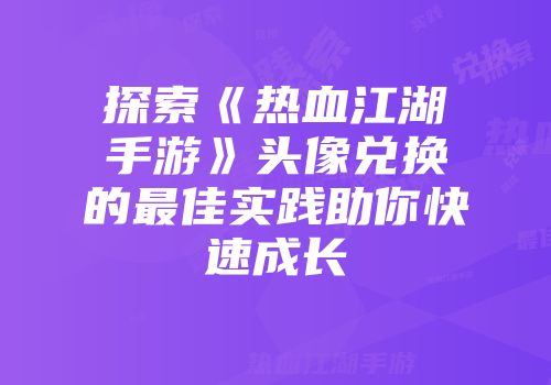 探索《热血江湖手游》头像兑换的最佳实践助你快速成长