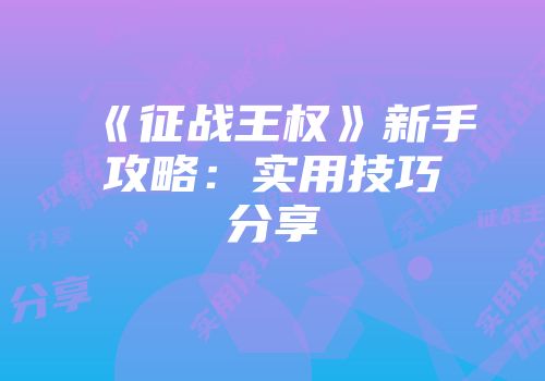 《征战王权》新手攻略：实用技巧分享