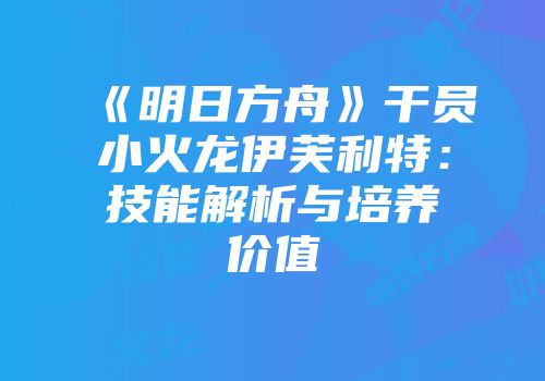《明日方舟》干员小火龙伊芙利特：技能解析与培养价值