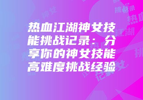 热血江湖神女技能挑战记录:分享你的神女技能高难度挑战经验