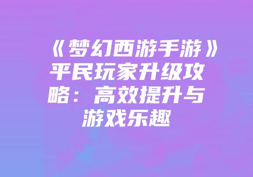 《梦幻西游手游》平民玩家升级攻略：高效提升与游戏乐趣