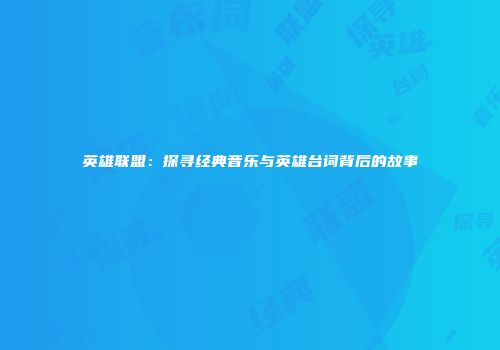 英雄联盟：探寻经典音乐与英雄台词背后的故事