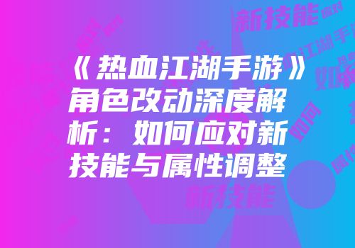《热血江湖手游》角色改动深度解析：如何应对新技能与属性调整