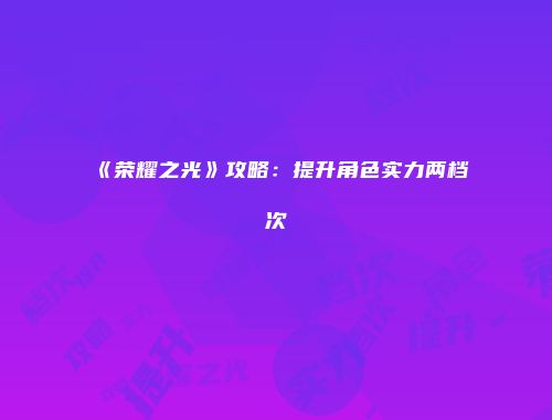 《荣耀之光》攻略：提升角色实力两档次