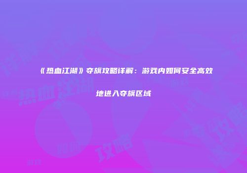《热血江湖》夺旗攻略详解：游戏内如何安全高效地进入夺旗区域