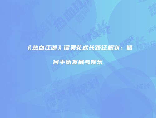《热血江湖》谭灵花成长路径规划：如何平衡发展与娱乐