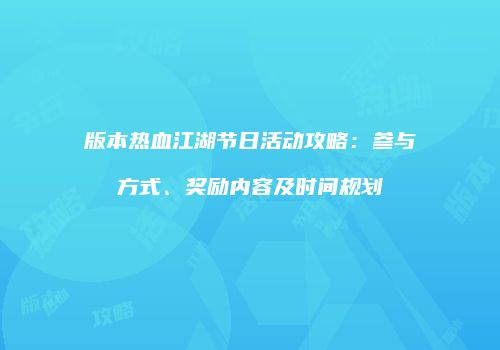 版本热血江湖节日活动攻略：参与方式、奖励内容及时间规划