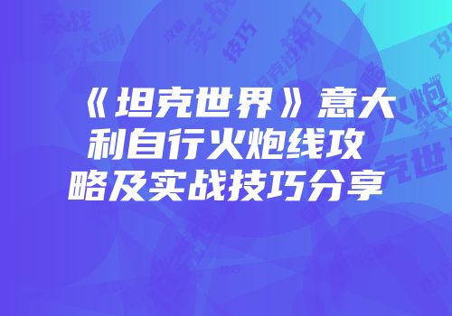 《坦克世界》意大利自行火炮线攻略及实战技巧分享