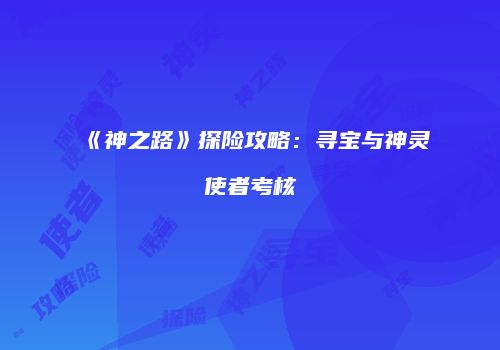 《神之路》探险攻略：寻宝与神灵使者考核