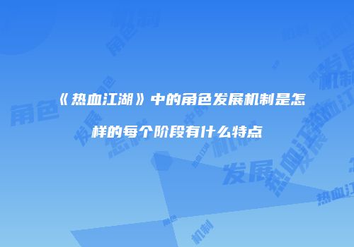 《热血江湖》中的角色发展机制是怎样的每个阶段有什么特点