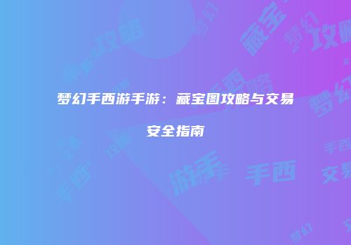 梦幻手西游手游：藏宝图攻略与交易安全指南