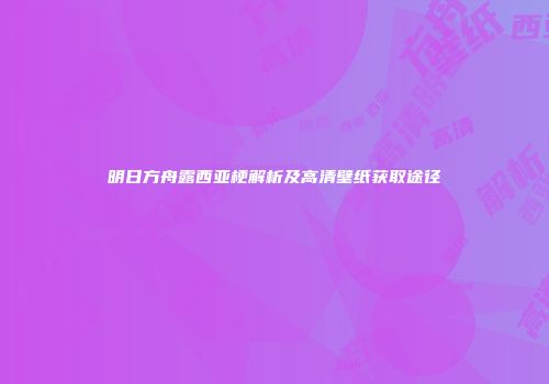明日方舟露西亚梗解析及高清壁纸获取途径