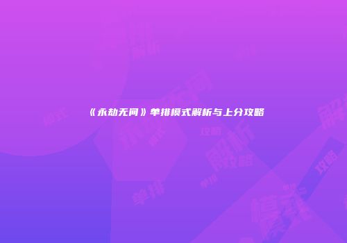 《永劫无间》单排模式解析与上分攻略
