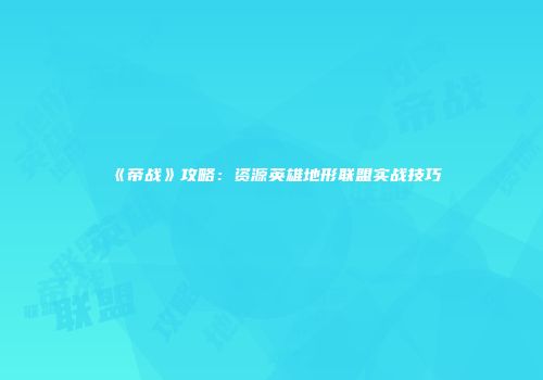 《帝战》攻略：资源英雄地形联盟实战技巧