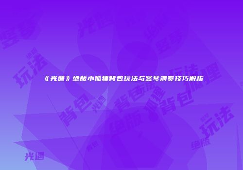 《光遇》绝版小狐狸背包玩法与竖琴演奏技巧解析