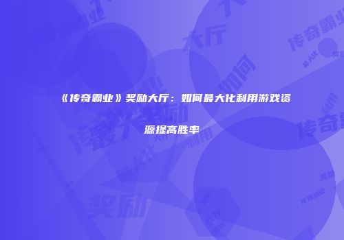 《传奇霸业》奖励大厅：如何最大化利用游戏资源提高胜率