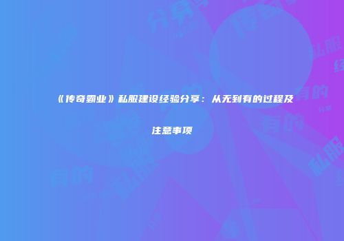《传奇霸业》私服建设经验分享：从无到有的过程及注意事项