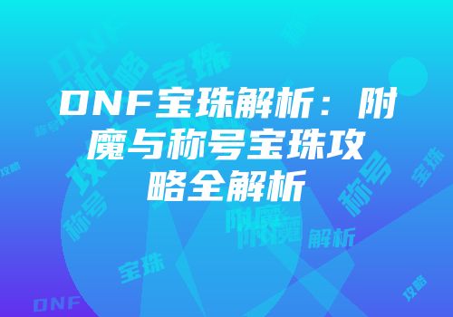 DNF宝珠解析：附魔与称号宝珠攻略全解析