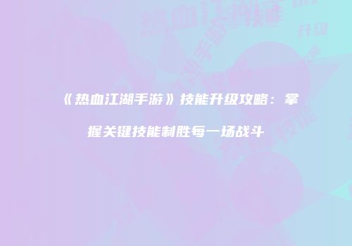 《热血江湖手游》技能升级攻略：掌握关键技能制胜每一场战斗